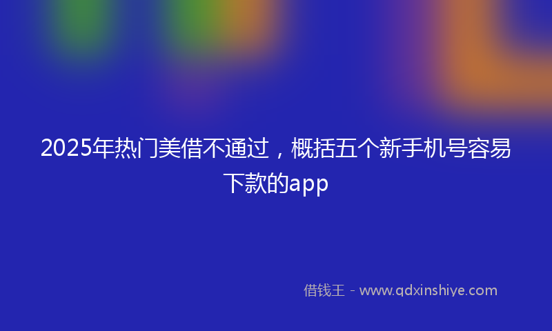 2025年热门美借不通过，概括五个新手机号容易下款的app