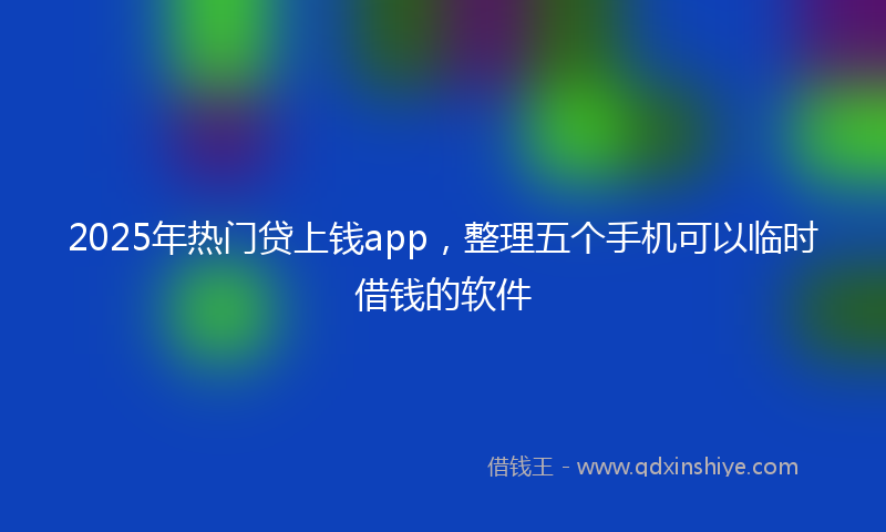 2025年热门贷上钱app，整理五个手机可以临时借钱的软件