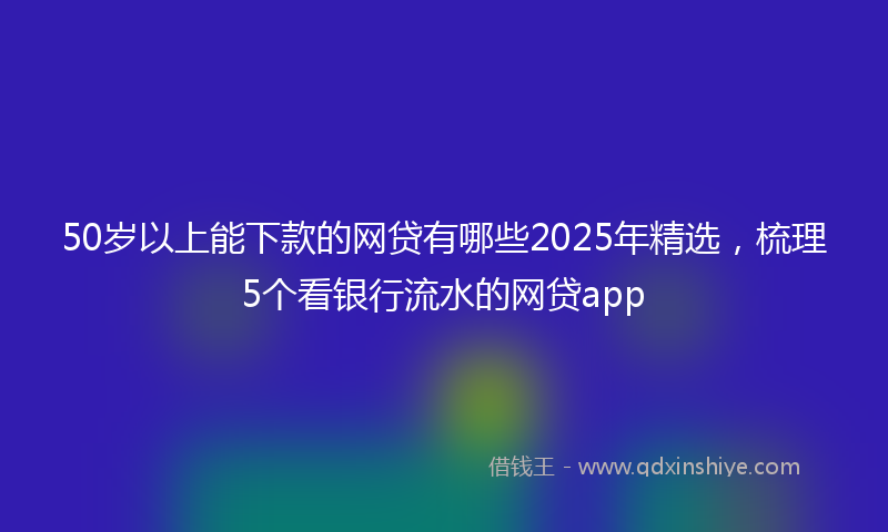 50岁以上能下款的网贷有哪些2025年精选，梳理5个看银行流水的网贷app