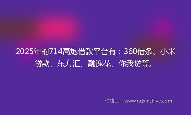 2025年的714高炮借款平台有：360借条、小米贷款、东方汇、融逸花、你我贷等。