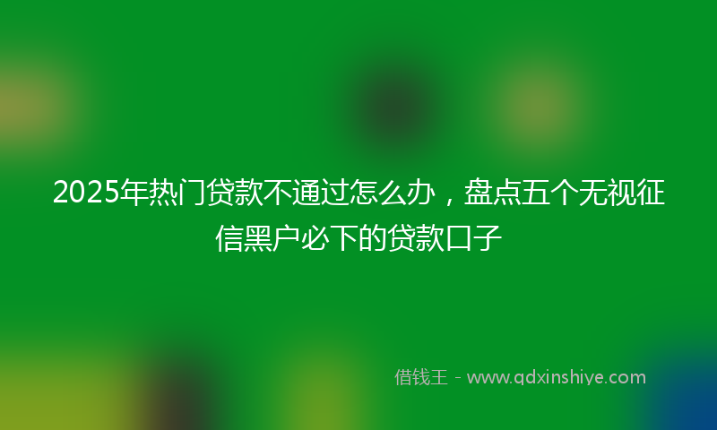2025年热门贷款不通过怎么办，盘点五个无视征信黑户必下的贷款口子