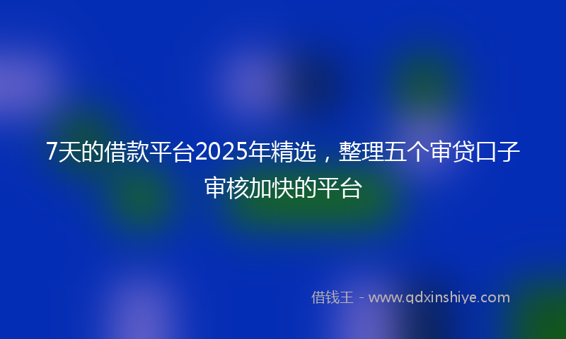 7天的借款平台2025年精选，整理五个审贷口子审核加快的平台