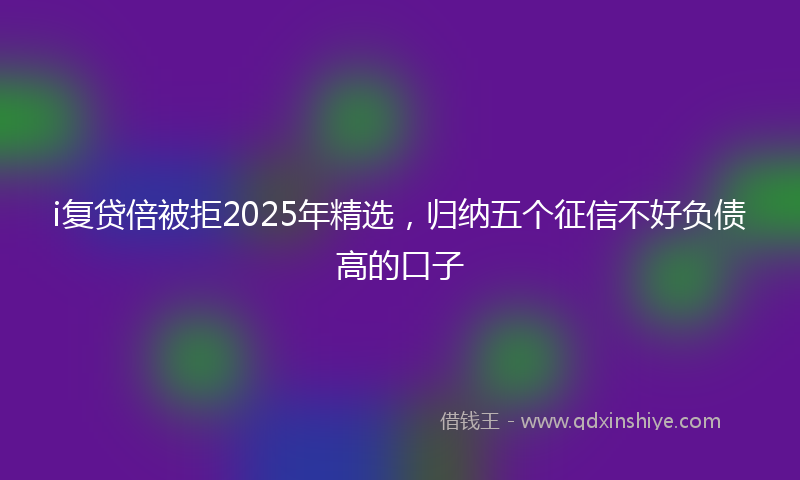 i复贷倍被拒2025年精选，归纳五个征信不好负债高的口子