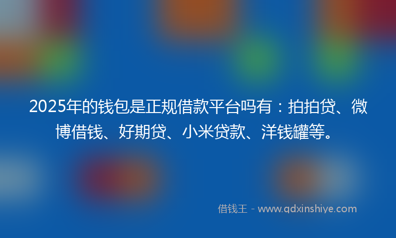 2025年的钱包是正规借款平台吗有：拍拍贷、微博借钱、好期贷、小米贷款、洋钱罐等。