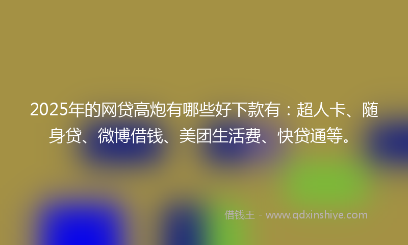 2025年的网贷高炮有哪些好下款有：超人卡、随身贷、微博借钱、美团生活费、快贷通等。