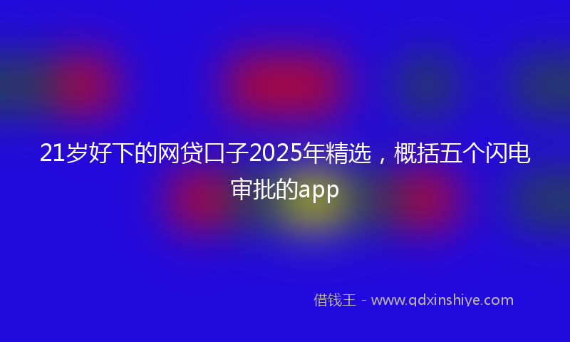 21岁好下的网贷口子2025年精选，概括五个闪电审批的app