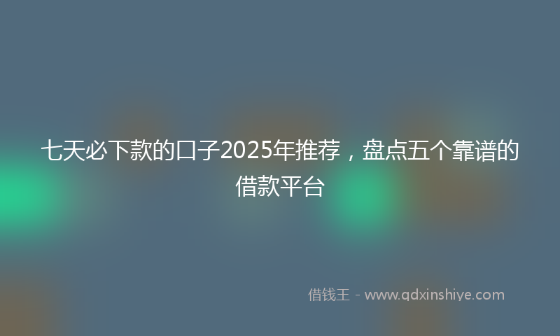 七天必下款的口子2025年推荐，盘点五个靠谱的借款平台