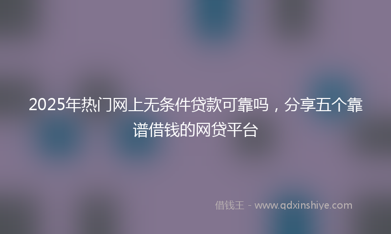 2025年热门网上无条件贷款可靠吗，分享五个靠谱借钱的网贷平台
