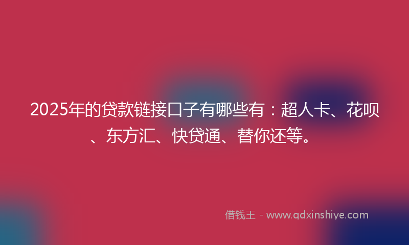 2025年的贷款链接口子有哪些有：超人卡、花呗、东方汇、快贷通、替你还等。