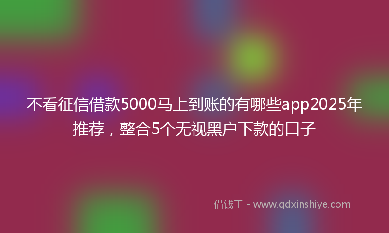 不看征信借款5000马上到账的有哪些app2025年推荐，整合5个无视黑户下款的口子
