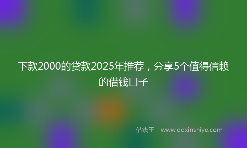 下款2000的贷款2025年推荐，分享5个值得信赖的借钱口子