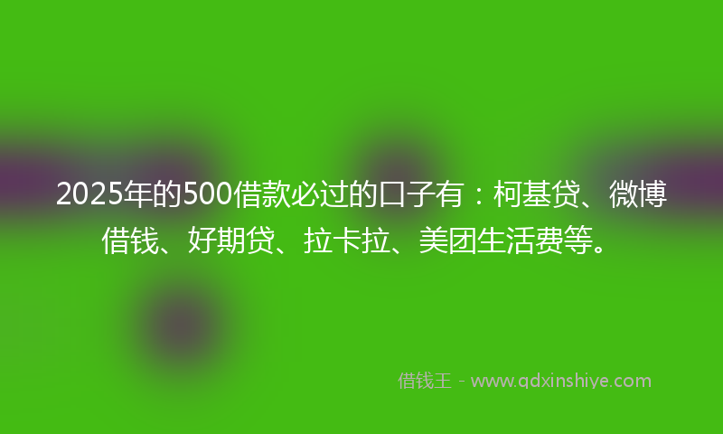 2025年的500借款必过的口子有：柯基贷、微博借钱、好期贷、拉卡拉、美团生活费等。