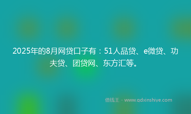 2025年的8月网贷口子有：51人品贷、e微贷、功夫贷、团贷网、东方汇等。