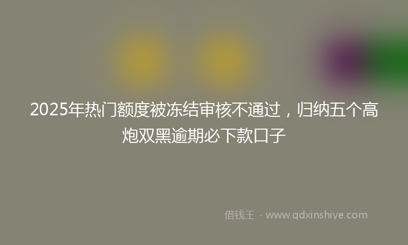 2025年热门额度被冻结审核不通过,归纳五个高炮双黑逾期必下款口子