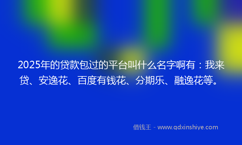 2025年的贷款包过的平台叫什么名字啊有：我来贷、安逸花、百度有钱花、分期乐、融逸花等。