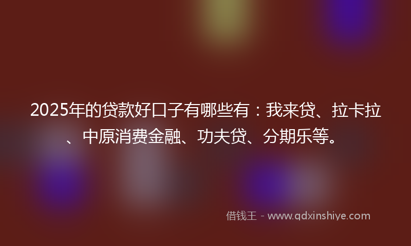 2025年的贷款好口子有哪些有：我来贷、拉卡拉、中原消费金融、功夫贷、分期乐等。