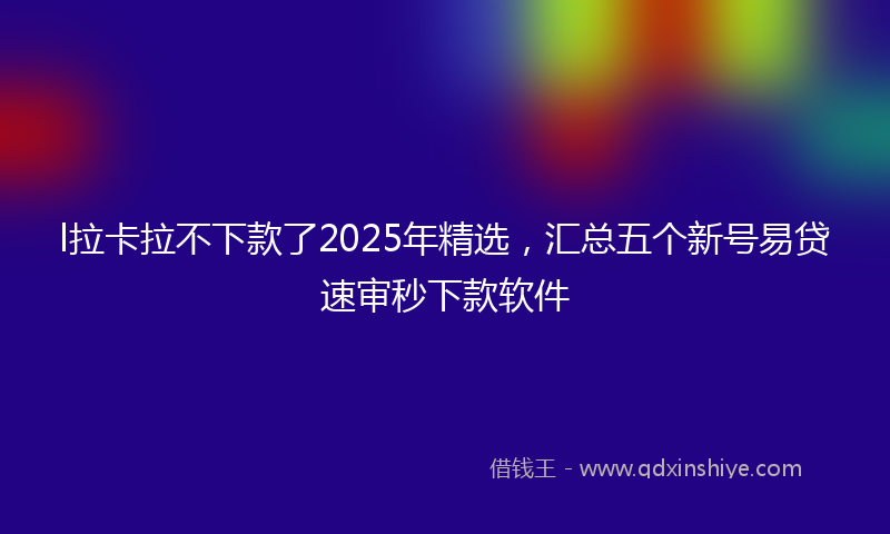 l拉卡拉不下款了2025年精选，汇总五个新号易贷速审秒下款软件