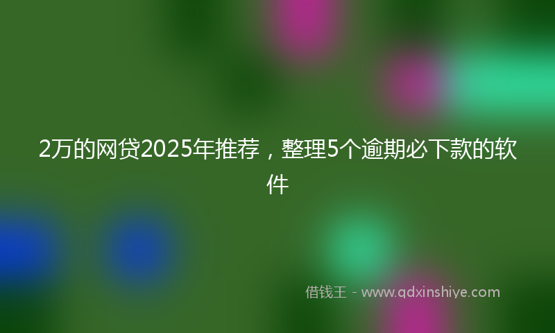 2万的网贷2025年推荐，整理5个逾期必下款的软件