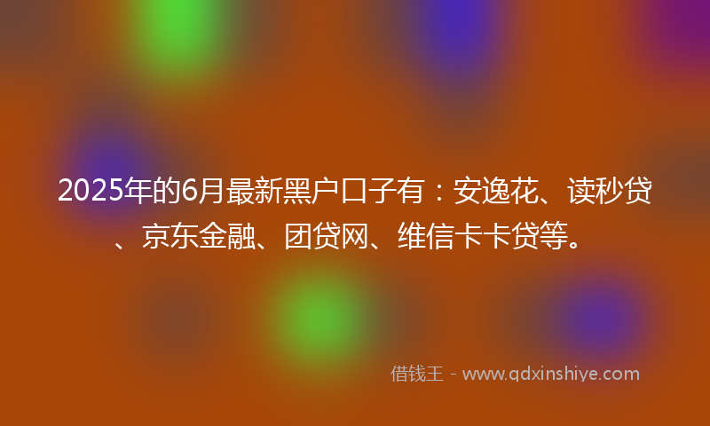 2025年的6月最新黑户口子有：安逸花、读秒贷、京东金融、团贷网、维信卡卡贷等。