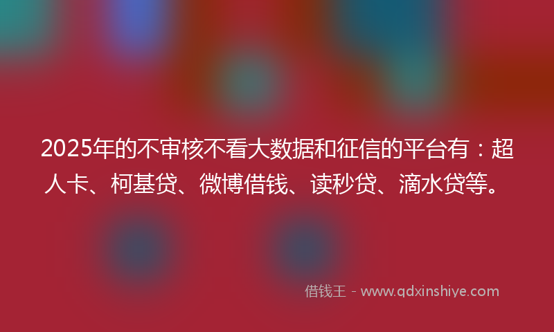2025年的不审核不看大数据和征信的平台有：超人卡、柯基贷、微博借钱、读秒贷、滴水贷等。