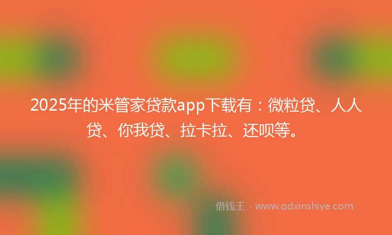 2025年的米管家贷款app下载有：微粒贷、人人贷、你我贷、拉卡拉、还呗等。