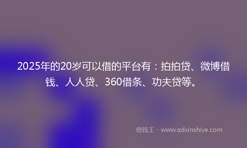 2025年的20岁可以借的平台有：拍拍贷、微博借钱、人人贷、360借条、功夫贷等。