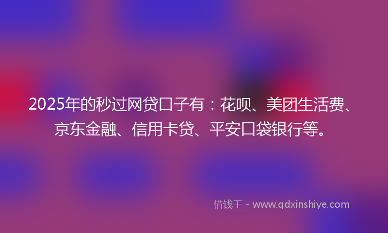 2025年的秒过网贷口子有：花呗、美团生活费、京东金融、信用卡贷、平安口袋银行等。