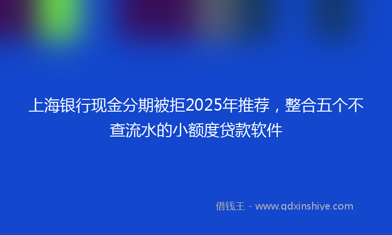上海银行现金分期被拒2025年推荐，整合五个不查流水的小额度贷款软件