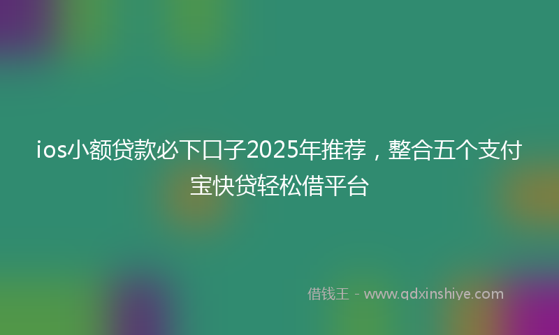 ios小额贷款必下口子2025年推荐，整合五个支付宝快贷轻松借平台