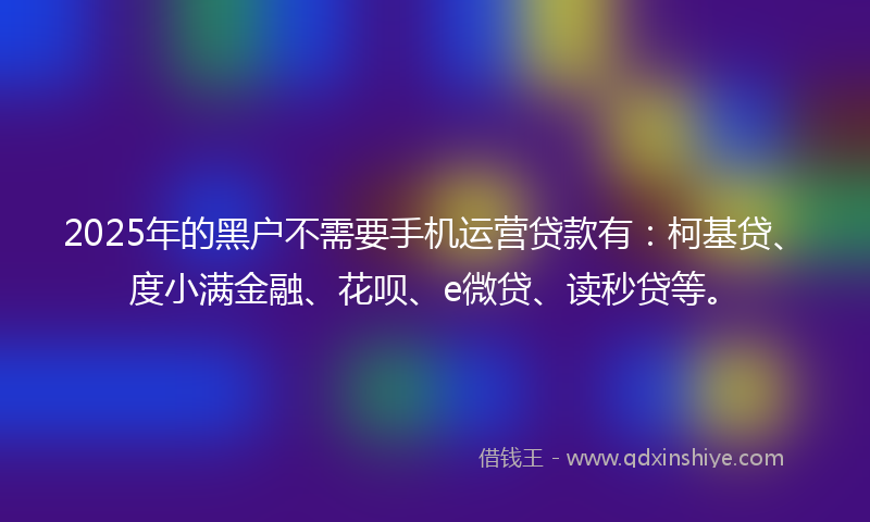 2025年的黑户不需要手机运营贷款有:柯基贷、度小满金融、花呗、e微贷、读秒贷等。