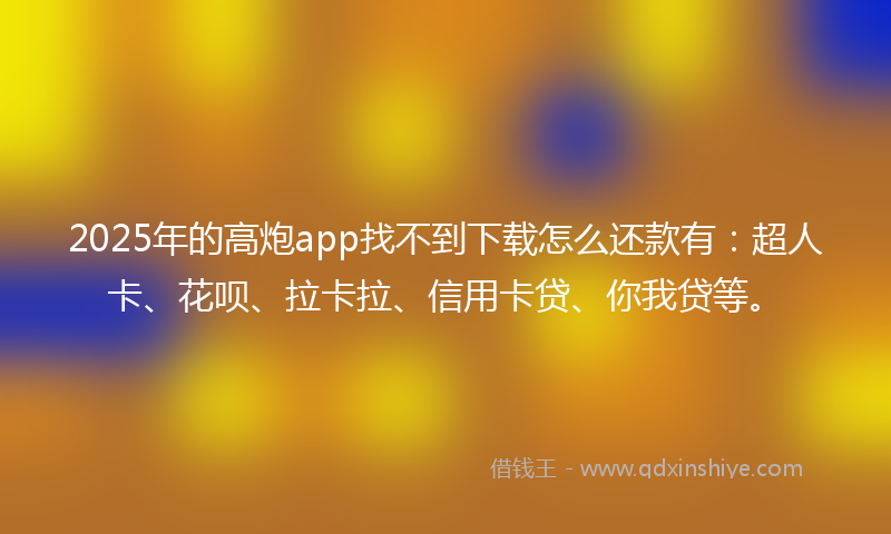 2025年的高炮app找不到下载怎么还款有：超人卡、花呗、拉卡拉、信用卡贷、你我贷等。