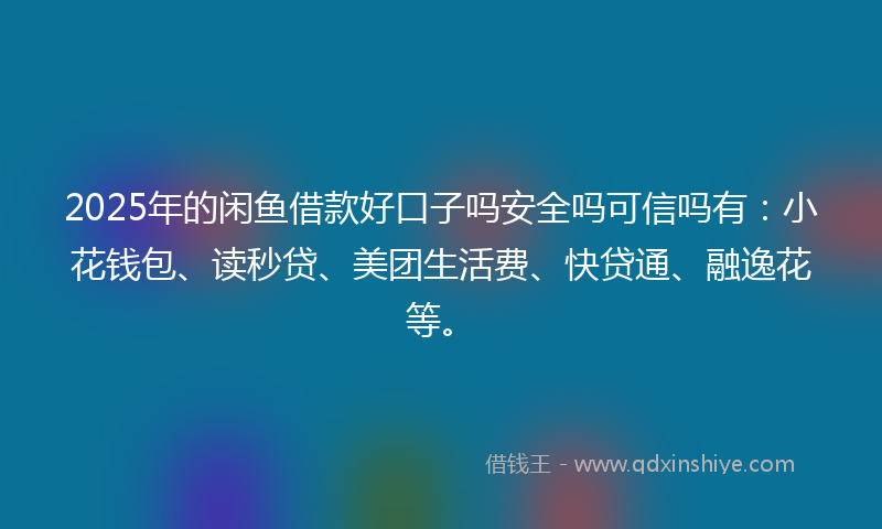 2025年的闲鱼借款好口子吗安全吗可信吗有：小花钱包、读秒贷、美团生活费、快贷通、融逸花等。