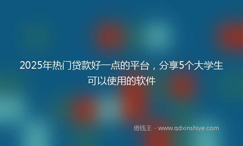 2025年热门贷款好一点的平台，分享5个大学生可以使用的软件