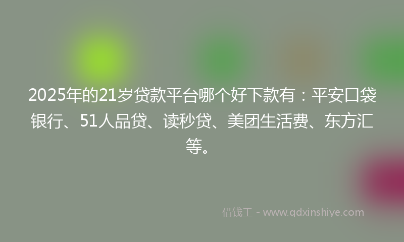 2025年的21岁贷款平台哪个好下款有：平安口袋银行、51人品贷、读秒贷、美团生活费、东方汇等。