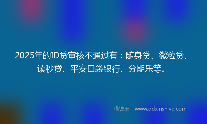 2025年的ID贷审核不通过有：随身贷、微粒贷、读秒贷、平安口袋银行、分期乐等。