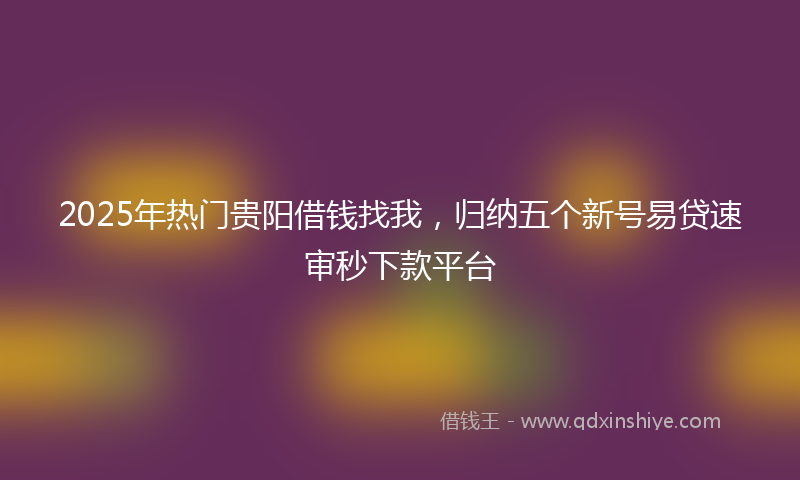 2025年热门贵阳借钱找我，归纳五个新号易贷速审秒下款平台