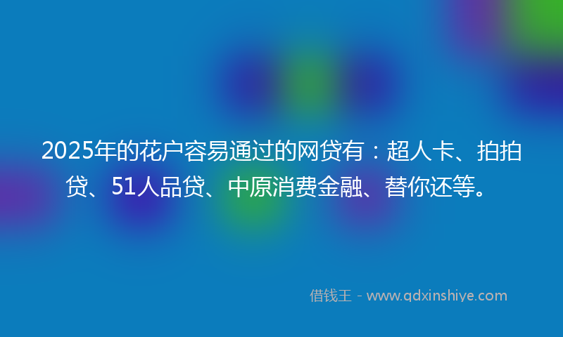 2025年的花户容易通过的网贷有：超人卡、拍拍贷、51人品贷、中原消费金融、替你还等。