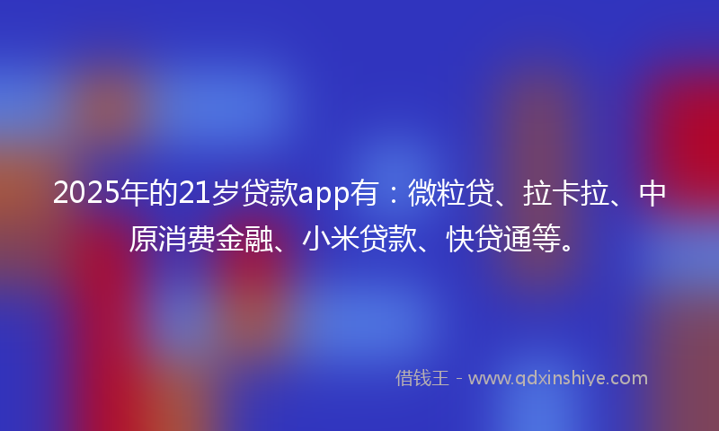 2025年的21岁贷款app有：微粒贷、拉卡拉、中原消费金融、小米贷款、快贷通等。