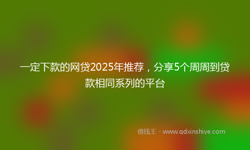 一定下款的网贷2025年推荐，分享5个周周到贷款相同系列的平台