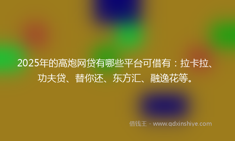2025年的高炮网贷有哪些平台可借有：拉卡拉、功夫贷、替你还、东方汇、融逸花等。
