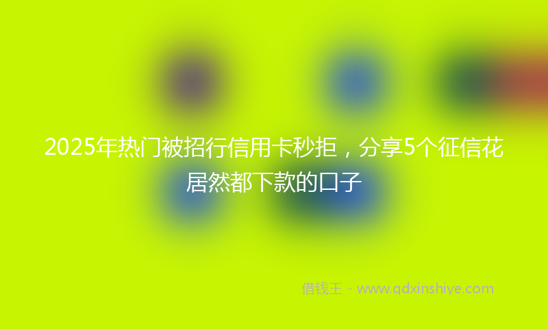 2025年热门被招行信用卡秒拒，分享5个征信花居然都下款的口子