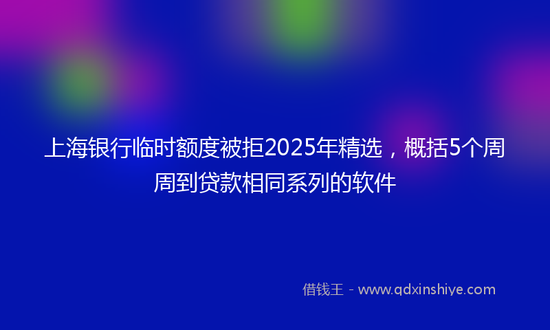 上海银行临时额度被拒2025年精选，概括5个周周到贷款相同系列的软件