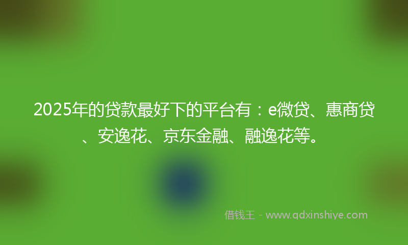 2025年的贷款最好下的平台有：e微贷、惠商贷、安逸花、京东金融、融逸花等。
