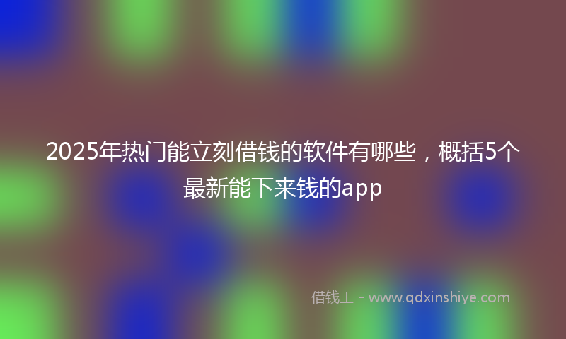 2025年热门能立刻借钱的软件有哪些，概括5个最新能下来钱的app