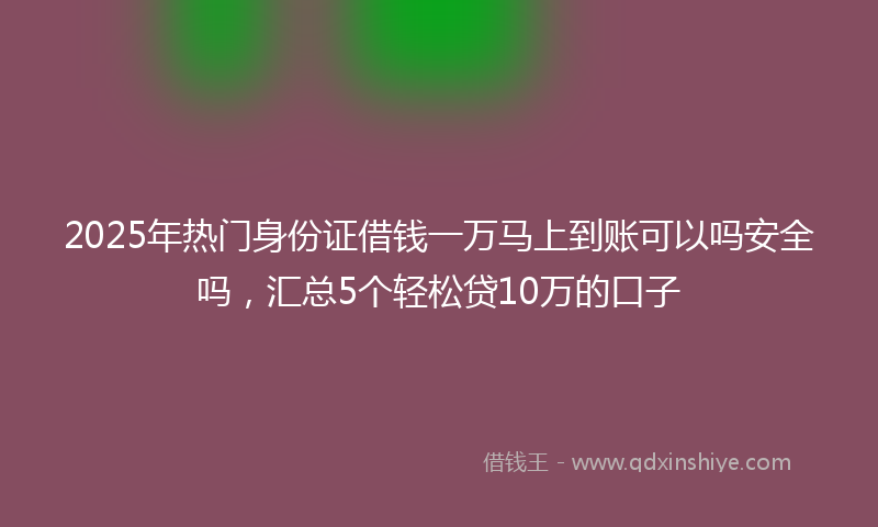 2025年热门身份证借钱一万马上到账可以吗安全吗，汇总5个轻松贷10万的口子
