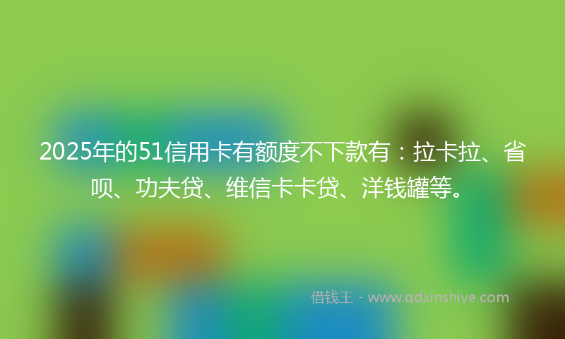 2025年的51信用卡有额度不下款有：拉卡拉、省呗、功夫贷、维信卡卡贷、洋钱罐等。