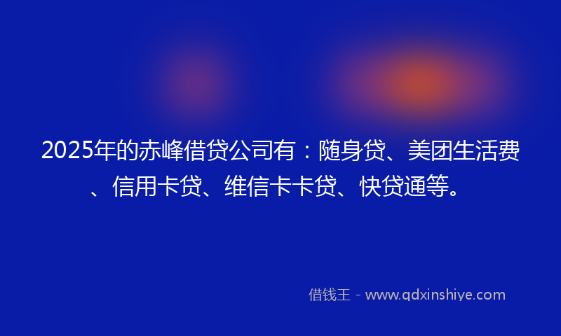 2025年的赤峰借贷公司有：随身贷、美团生活费、信用卡贷、维信卡卡贷、快贷通等。