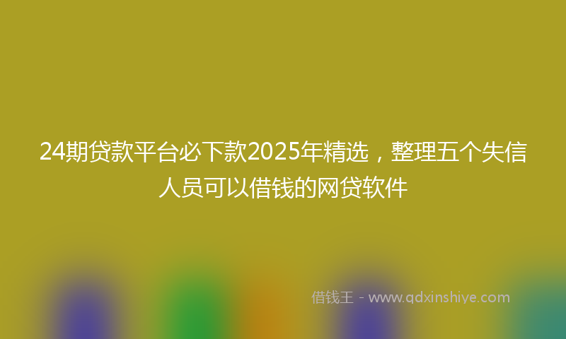24期贷款平台必下款2025年精选，整理五个失信人员可以借钱的网贷软件