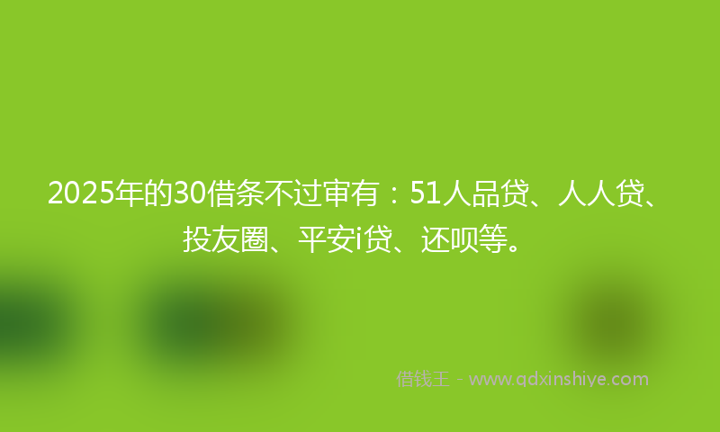 2025年的30借条不过审有：51人品贷、人人贷、投友圈、平安i贷、还呗等。