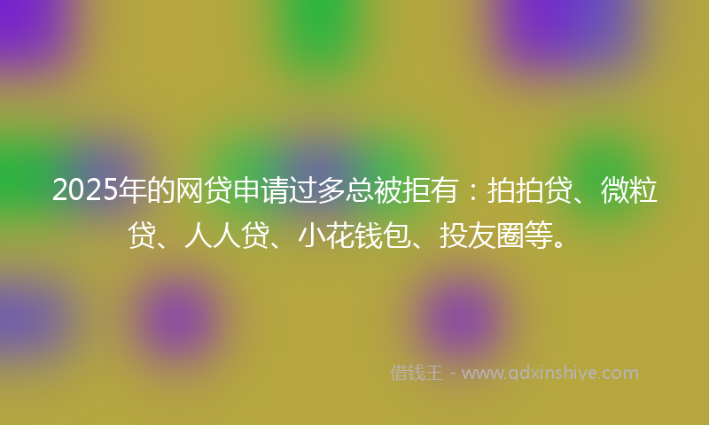 2025年的网贷申请过多总被拒有:拍拍贷、微粒贷、人人贷、小花钱包、投友圈等。